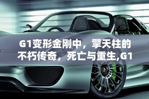 G1变形金刚中，擎天柱的不朽传奇，死亡与重生,G1变形金刚中，擎天柱一共死过几次