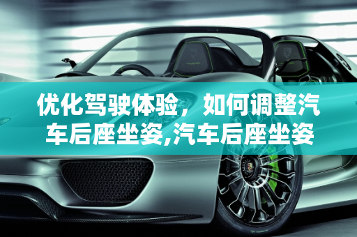优化驾驶体验，如何调整汽车后座坐姿,汽车后座坐姿怎么调