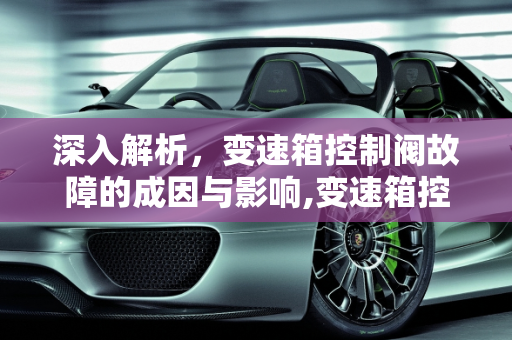 深入解析，变速箱控制阀故障的成因与影响,变速箱控制阀故障原因