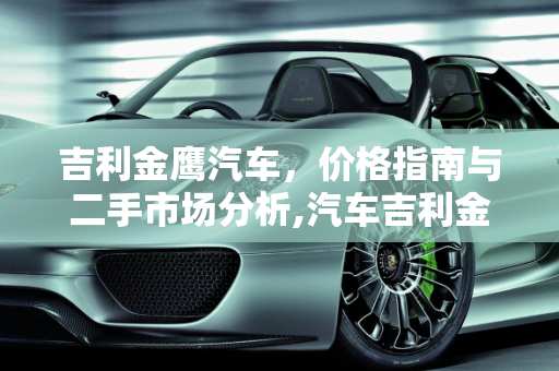 吉利金鹰汽车，价格指南与二手市场分析,汽车吉利金鹰多少钱，二手要多少，吉利金鹰汽车报价