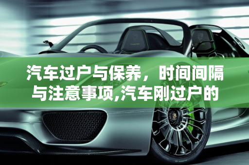 汽车过户与保养，时间间隔与注意事项,汽车刚过户的，多久后才能再过户,汽车过户多久可以保养