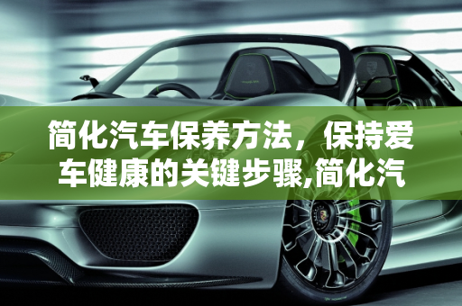 简化汽车保养方法，保持爱车健康的关键步骤,简化汽车保养方法