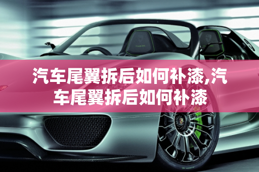 汽车尾翼拆后如何补漆,汽车尾翼拆后如何补漆