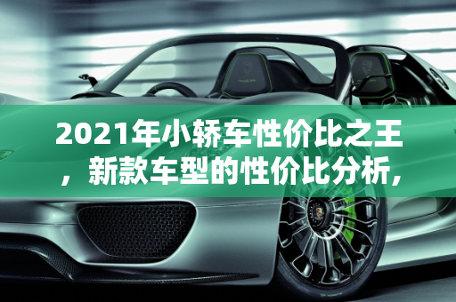 2021年小轿车性价比之王，新款车型的性价比分析,2021年小轿车性价比最高的是哪一辆,2021年轿车新款车型