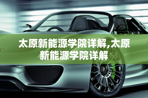 太原新能源学院详解,太原新能源学院详解