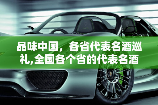 品味中国，各省代表名酒巡礼,全国各个省的代表名酒是什么
