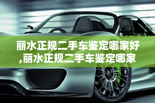 丽水正规二手车鉴定哪家好,丽水正规二手车鉴定哪家好