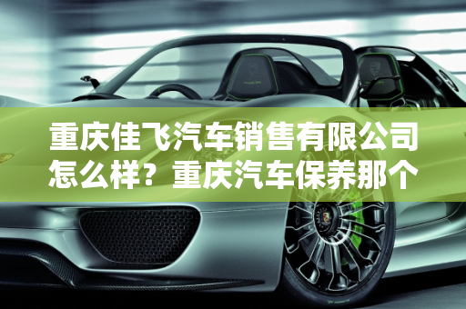 重庆佳飞汽车销售有限公司怎么样？重庆汽车保养那个好？,重庆佳飞汽车销售有限公司怎么样，重庆汽车保养那个好