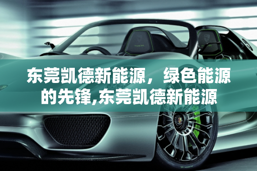 东莞凯德新能源，绿色能源的先锋,东莞凯德新能源