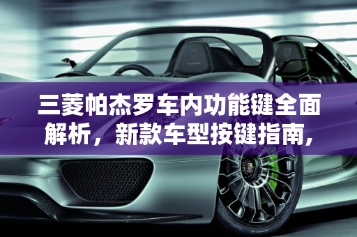 三菱帕杰罗车内功能键全面解析，新款车型按键指南,三菱帕杰罗车内功能键介绍,新款车型的按键