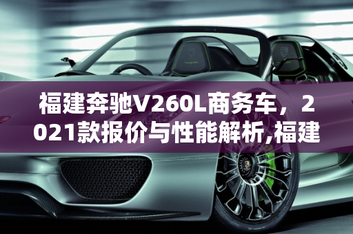 福建奔驰V260L商务车，2021款报价与性能解析,福建奔驰v260l商务车报价2021款