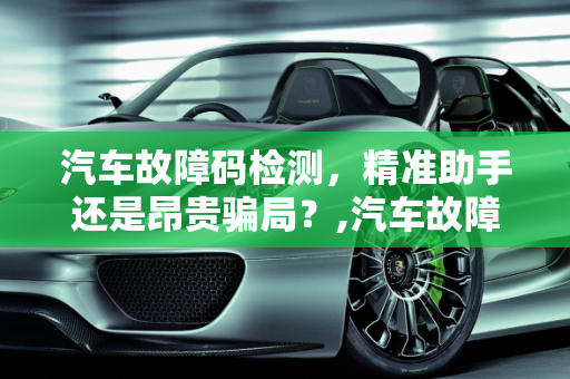 汽车故障码检测，精准助手还是昂贵骗局？,汽车故障码检测，是精准助手还是昂贵骗局？