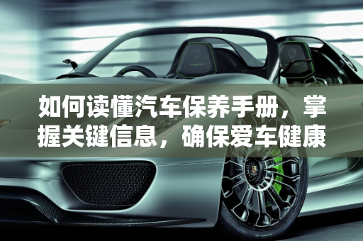 如何读懂汽车保养手册，掌握关键信息，确保爱车健康,汽车保养手册怎么看的，汽车保养怎么看