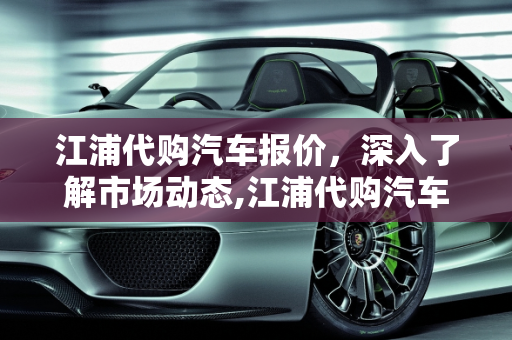 江浦代购汽车报价，深入了解市场动态,江浦代购汽车报价,江浦代购汽车报价