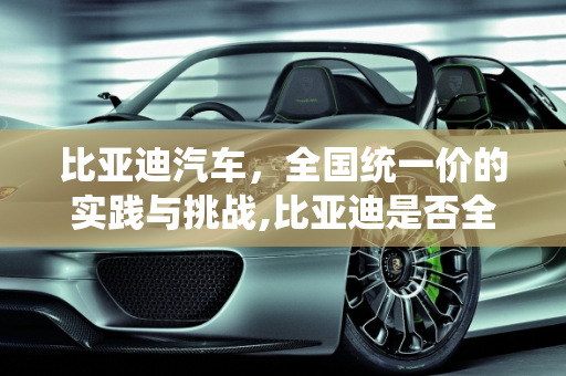 比亚迪汽车，全国统一价的实践与挑战,比亚迪是否全国统一价
