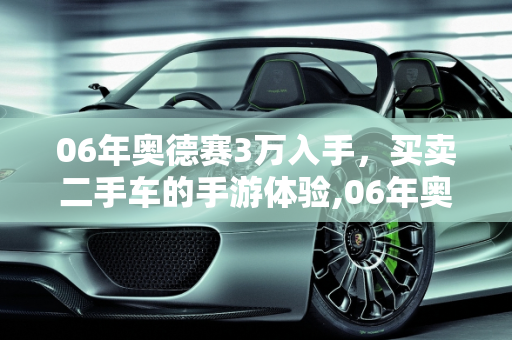 06年奥德赛3万入手，买卖二手车的手游体验,06年奥德赛3万值得入手，买卖二手车的手游