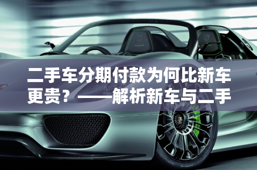 二手车分期付款为何比新车更贵？——解析新车与二手车价格差异,为啥二手车分期比新车贵,新车比二手车贵7万