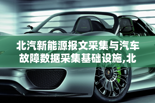 北汽新能源报文采集与汽车故障数据采集基础设施,北汽新能源报文如何采集,汽车故障数据采集基础设施