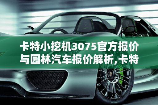 卡特小挖机3075官方报价与园林汽车报价解析,卡特小挖机3075官方报价,园林汽车报价