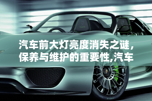 汽车前大灯亮度消失之谜，保养与维护的重要性,汽车保养前大灯亮度没了
