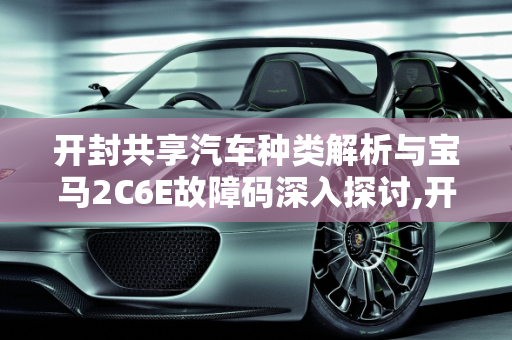 开封共享汽车种类解析与宝马2C6E故障码深入探讨,开封共享汽车都有哪几种,汽车故障码宝马 2C6E