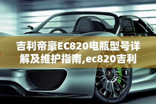 吉利帝豪EC820电瓶型号详解及维护指南,ec820吉利帝豪电瓶型号