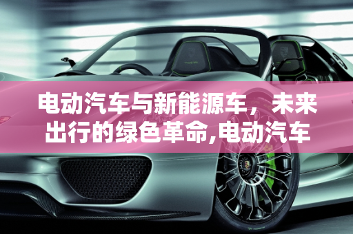电动汽车与新能源车，未来出行的绿色革命,电动汽车好吗，新能源车好吗