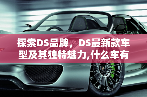 探索DS品牌，DS最新款车型及其独特魅力,什么车有DS,ds最新款车型