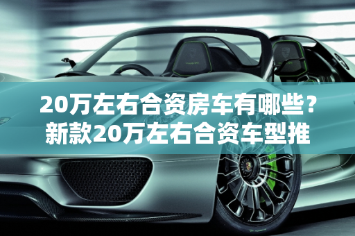 20万左右合资房车有哪些？新款20万左右合资车型推荐,20万左右合资房车有哪些，新款20万左右合资车型