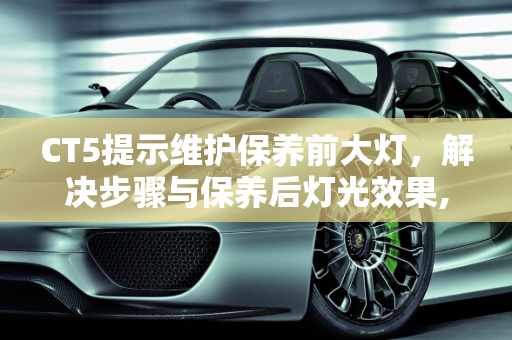 CT5提示维护保养前大灯，解决步骤与保养后灯光效果,ct5提示维护保养前大灯怎么解决,汽车保养后的灯光