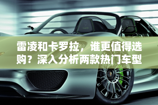 雷凌和卡罗拉，谁更值得选购？深入分析两款热门车型的配置价值,雷凌和卡罗拉哪个更值得选购？哪一款配置值得购买