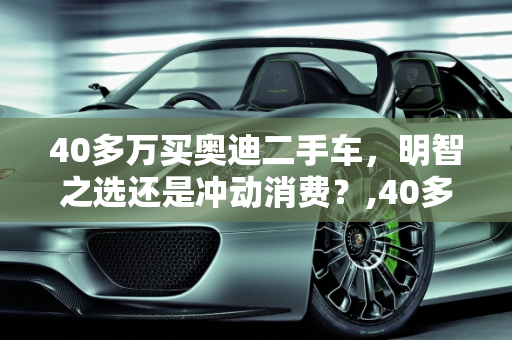 40多万买奥迪二手车，明智之选还是冲动消费？,40多万买奥迪二手车值吗