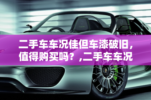 二手车车况佳但车漆破旧，值得购买吗？,二手车车况好但是车漆很破值得买吗