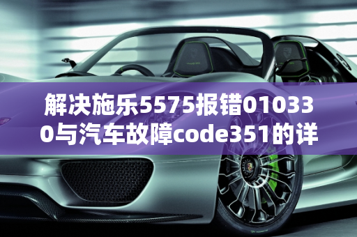解决施乐5575报错010330与汽车故障code351的详细指南,施乐5575报错010330怎么处理，汽车故障code351