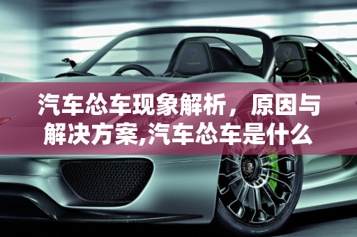 汽车怂车现象解析，原因与解决方案,汽车怂车是什么问题