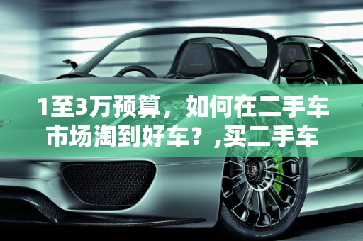 1至3万预算，如何在二手车市场淘到好车？,买二手车1至3万能有好车吗