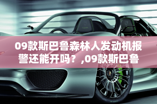 09款斯巴鲁森林人发动机报警还能开吗？,09款斯巴鲁森林人发动机报警还能开吗