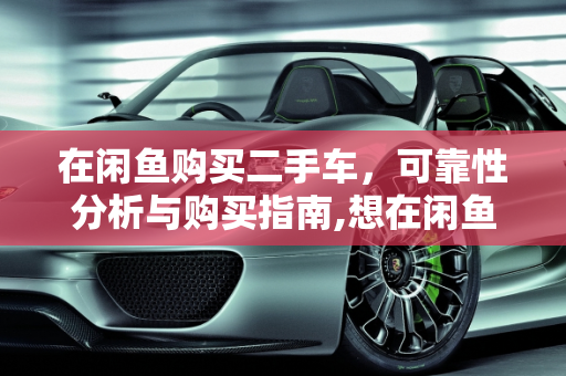 在闲鱼购买二手车，可靠性分析与购买指南,想在闲鱼买二手车可靠吗