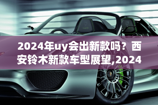 2024年uy会出新款吗？西安铃木新款车型展望,2024年uy会出新款吗,西安铃木新款车型