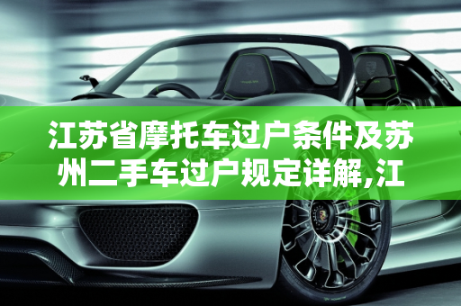 江苏省摩托车过户条件及苏州二手车过户规定详解,江苏省摩托车过户条件，苏州二手车过户的规定