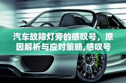 汽车故障灯旁的感叹号，原因解析与应对策略,感叹号故障灯亮的原因，汽车故障灯旁边有感叹号