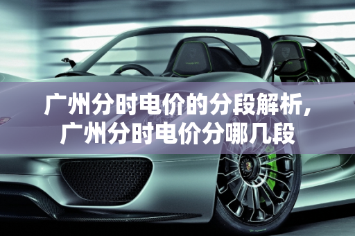 广州分时电价的分段解析,广州分时电价分哪几段