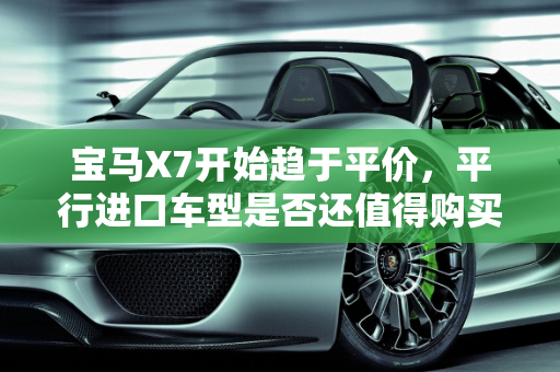 宝马X7开始趋于平价，平行进口车型是否还值得购买,宝马X7开始趋于平价，平行进口车型是否还值得购买