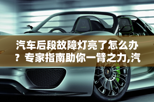 汽车后段故障灯亮了怎么办？专家指南助你一臂之力,汽车后段故障灯亮了怎么办？
