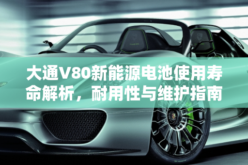 大通V80新能源电池使用寿命解析，耐用性与维护指南,大通v80新能源电池能用几年