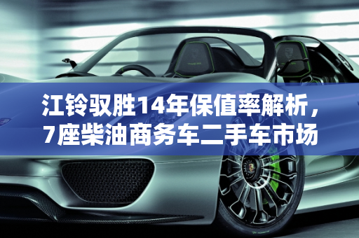 江铃驭胜14年保值率解析，7座柴油商务车二手车市场分析,14年江铃驭胜保值率，江铃商务车7座柴油二手车