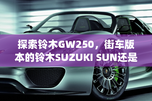 探索铃木GW250，街车版本的铃木SUZUKI SUN还是全新车型？,gw250是街车版本的铃木sun吗，铃木250有没有新款车型