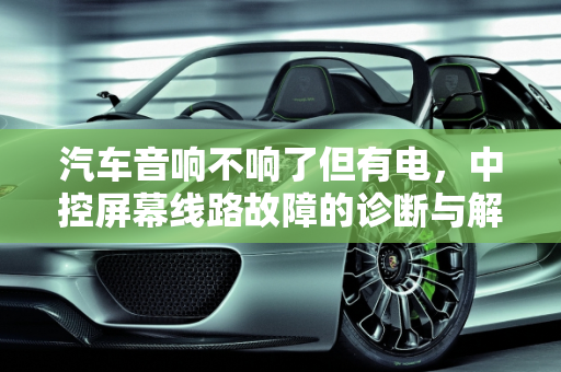 汽车音响不响了但有电，中控屏幕线路故障的诊断与解决,汽车音响不响了但有电是不是中控屏幕线路故障