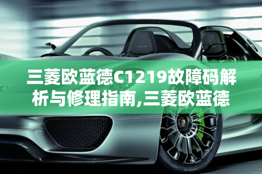 三菱欧蓝德C1219故障码解析与修理指南,三菱欧蓝德c1219故障码如何修理，三菱汽车传感器故障码