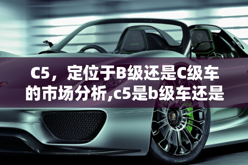 C5，定位于B级还是C级车的市场分析,c5是b级车还是c级车
